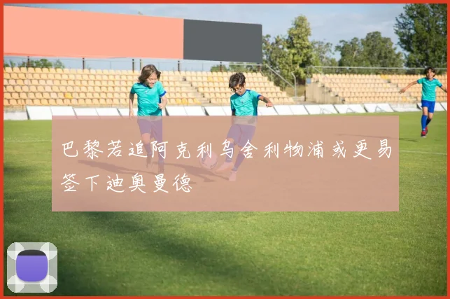 巴黎若追阿克利乌舍利物浦或更易签下迪奥曼德