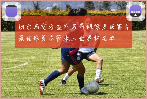 切尔西官方宣布若昂佩德罗获赛季最佳球员尽管未入世界杯名单