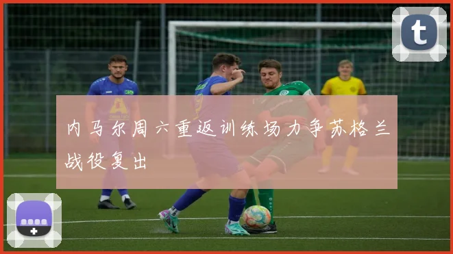 内马尔周六重返训练场力争苏格兰战役复出