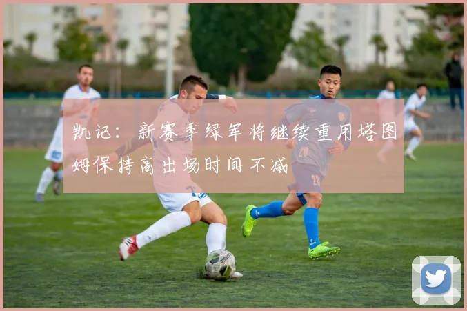 凯记：新赛季绿军将继续重用塔图姆保持高出场时间不减