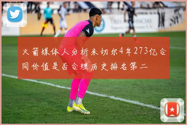 火箭媒体人分析米切尔4年273亿合同价值是否合理历史排名第二