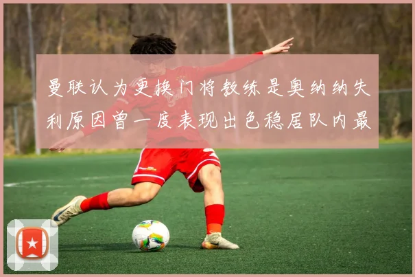 曼联认为更换门将教练是奥纳纳失利原因曾一度表现出色稳居队内最佳
