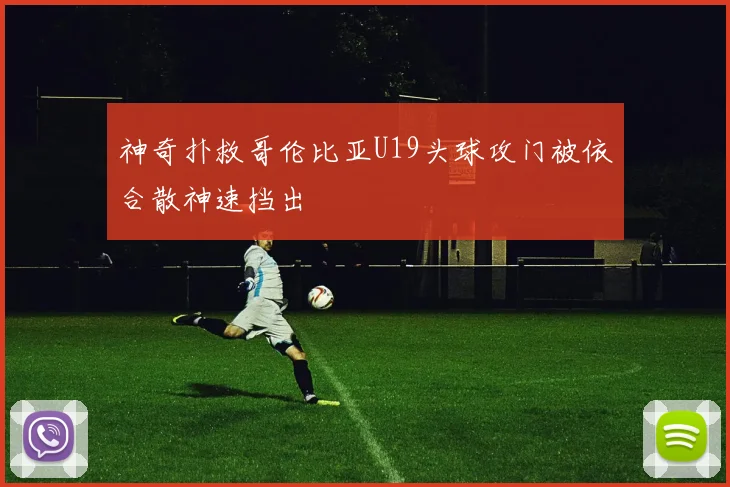 神奇扑救哥伦比亚U19头球攻门被依合散神速挡出