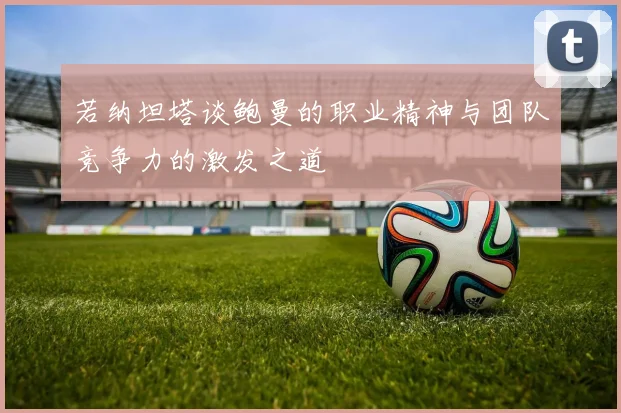 若纳坦塔谈鲍曼的职业精神与团队竞争力的激发之道