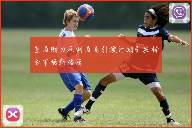 皇马财力压制马竞引援计划引发转会市场新格局