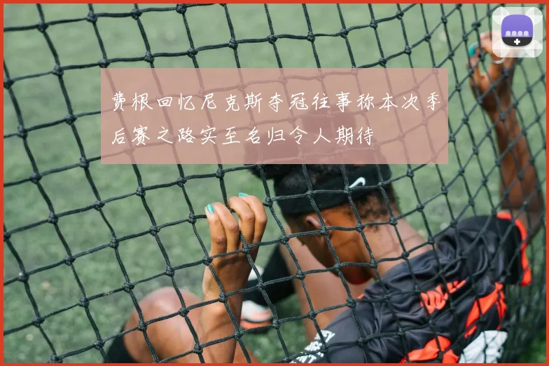 费根回忆尼克斯夺冠往事称本次季后赛之路实至名归令人期待