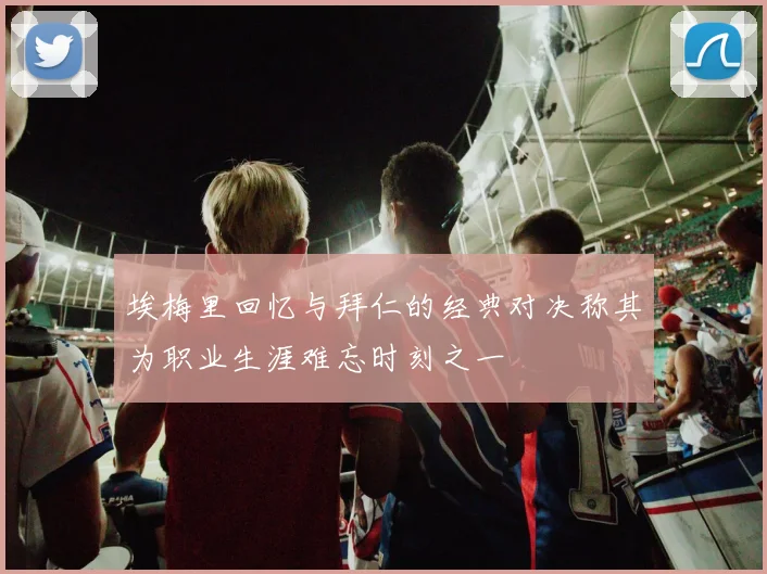 埃梅里回忆与拜仁的经典对决称其为职业生涯难忘时刻之一