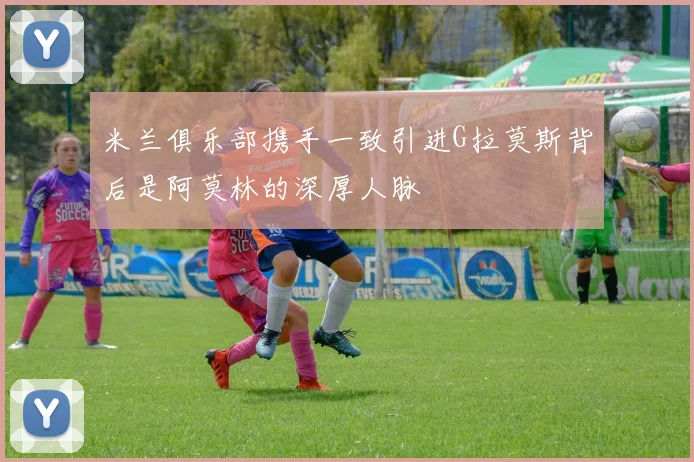 米兰俱乐部携手一致引进G拉莫斯背后是阿莫林的深厚人脉