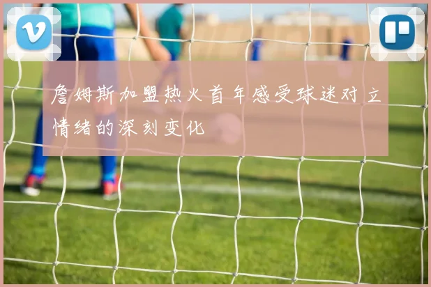詹姆斯加盟热火首年感受球迷对立情绪的深刻变化