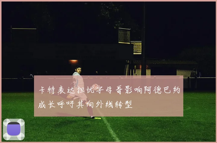卡特表达担忧字母哥影响阿德巴约成长呼吁其向外线转型