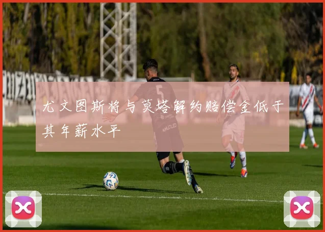 尤文图斯将与莫塔解约赔偿金低于其年薪水平