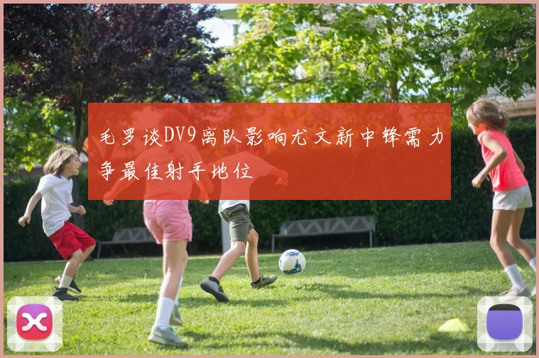 毛罗谈DV9离队影响尤文新中锋需力争最佳射手地位