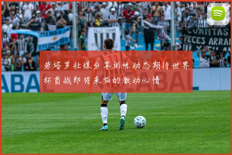 劳塔罗社媒分享训练动态期待世界杯首战即将来临的激动心情