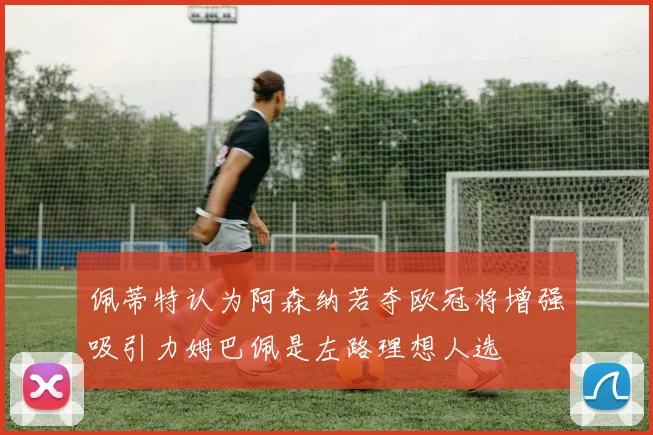 佩蒂特认为阿森纳若夺欧冠将增强吸引力姆巴佩是左路理想人选