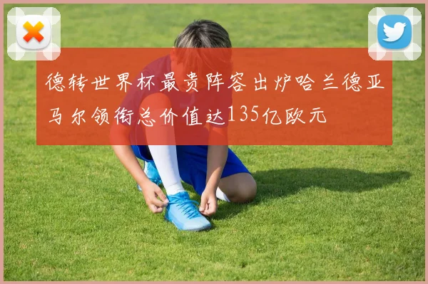 德转世界杯最贵阵容出炉哈兰德亚马尔领衔总价值达135亿欧元