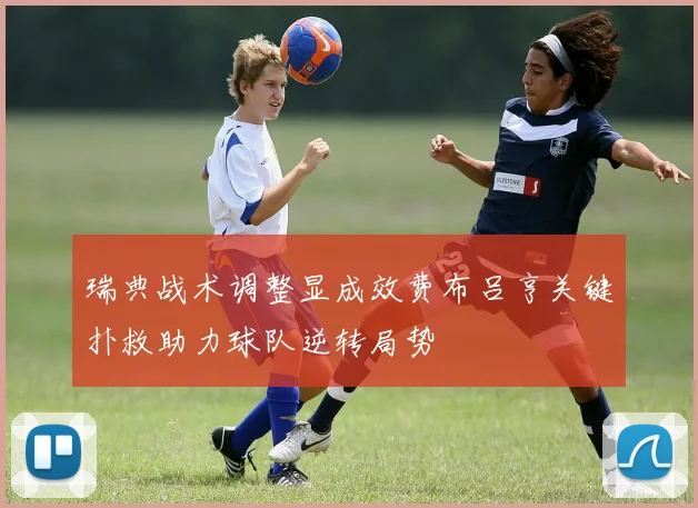 瑞典战术调整显成效费布吕亨关键扑救助力球队逆转局势