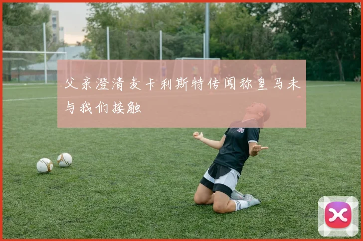 父亲澄清麦卡利斯特传闻称皇马未与我们接触