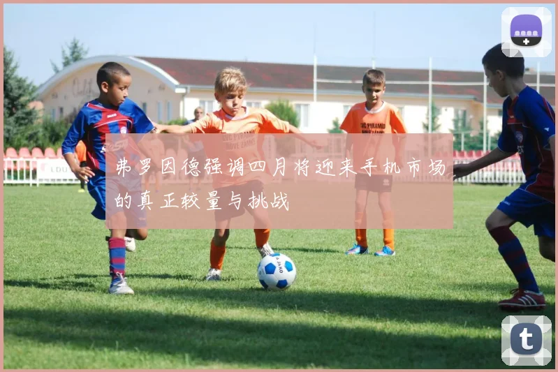 弗罗因德强调四月将迎来手机市场的真正较量与挑战