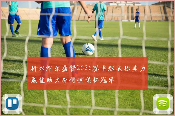 科尔维尔盛赞2526赛季球衣称其为最佳助力夺得世俱杯冠军