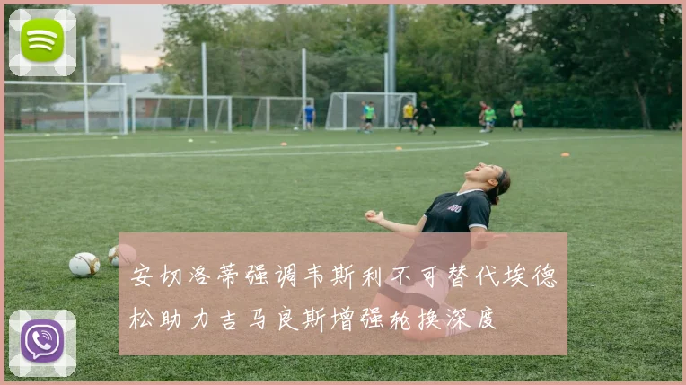 安切洛蒂强调韦斯利不可替代埃德松助力吉马良斯增强轮换深度