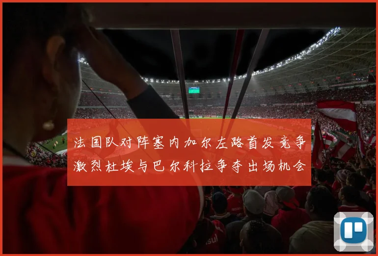法国队对阵塞内加尔左路首发竞争激烈杜埃与巴尔科拉争夺出场机会