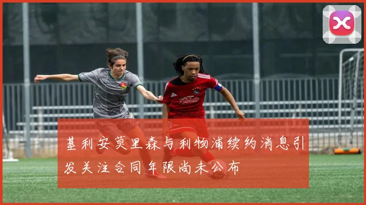基利安莫里森与利物浦续约消息引发关注合同年限尚未公布