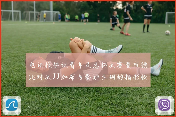 电讯报热议青年足总杯决赛曼市德比对决JJ加布与泰迪兰姆的精彩较量