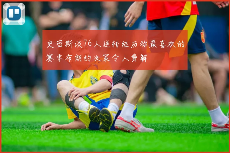 史密斯谈76人逆转经历称最喜欢的赛季布朗的决策令人费解