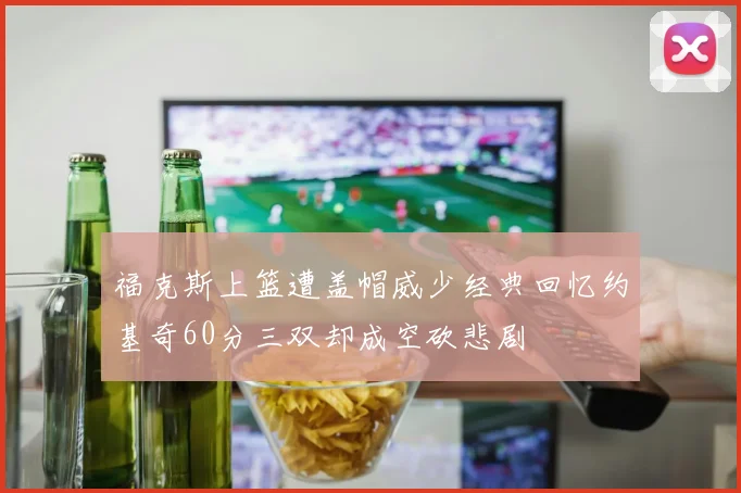福克斯上篮遭盖帽威少经典回忆约基奇60分三双却成空砍悲剧