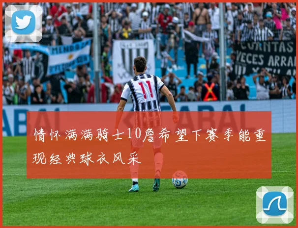 情怀满满骑士10詹希望下赛季能重现经典球衣风采