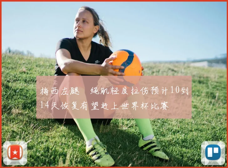 梅西左腿腘绳肌轻度拉伤预计10到14天恢复有望赶上世界杯比赛