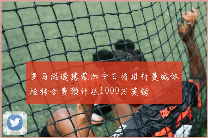 罗马诺透露蒙加今日将进行曼城体检转会费预计达1000万英镑