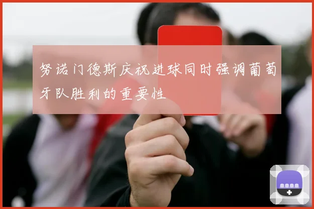 努诺门德斯庆祝进球同时强调葡萄牙队胜利的重要性