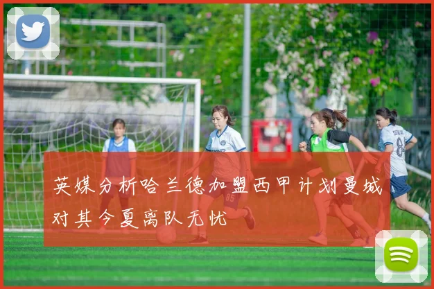 英媒分析哈兰德加盟西甲计划曼城对其今夏离队无忧