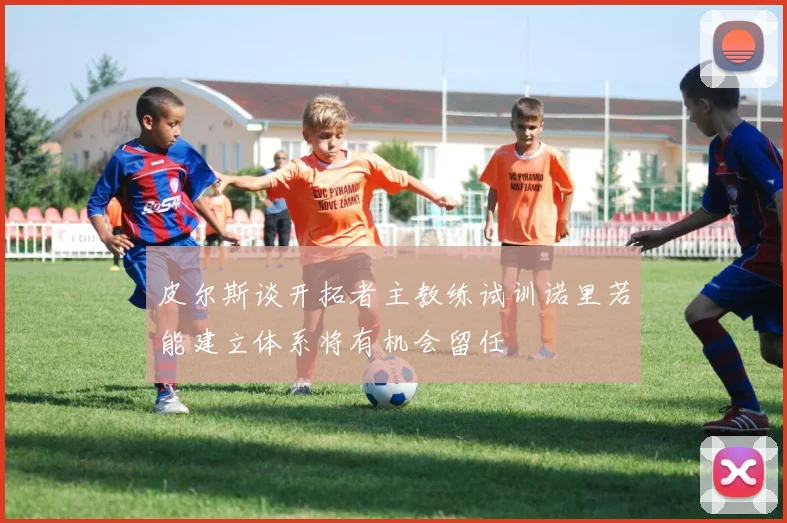 皮尔斯谈开拓者主教练试训诺里若能建立体系将有机会留任