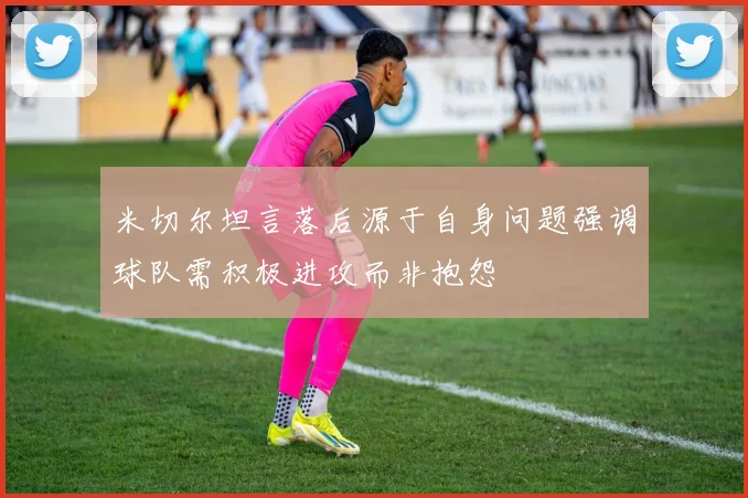 米切尔坦言落后源于自身问题强调球队需积极进攻而非抱怨