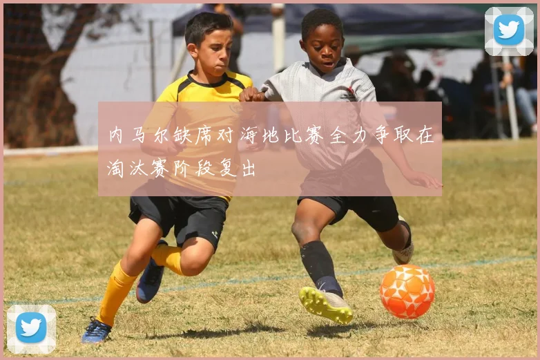内马尔缺席对海地比赛全力争取在淘汰赛阶段复出